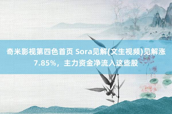 奇米影视第四色首页 Sora见解(文生视频)见解涨7.85%，主力资金净流入这些股