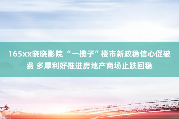 165xx晓晓影院 “一揽子”楼市新政稳信心促破费 多厚利好推进房地产商场止跌回稳