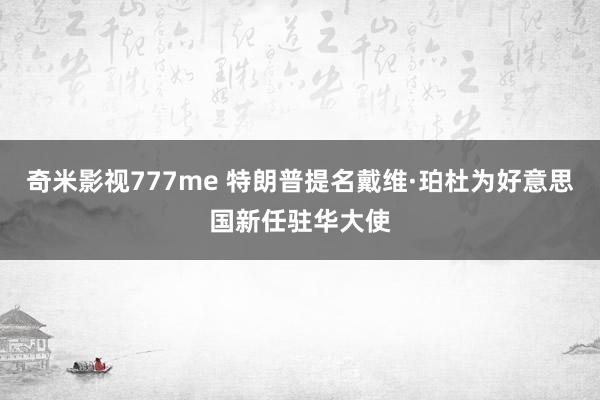 奇米影视777me 特朗普提名戴维·珀杜为好意思国新任驻华大使