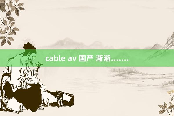 cable av 国产 渐渐.......