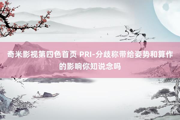 奇米影视第四色首页 PRI-分歧称带给姿势和算作的影响你知说念吗