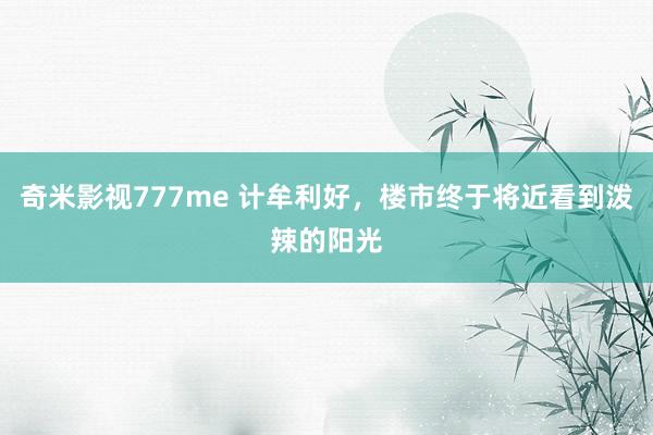 奇米影视777me 计牟利好，楼市终于将近看到泼辣的阳光