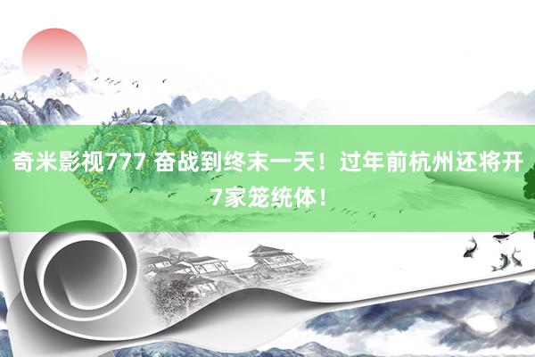 奇米影视777 奋战到终末一天！过年前杭州还将开7家笼统体！