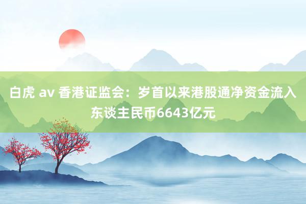 白虎 av 香港证监会：岁首以来港股通净资金流入东谈主民币6643亿元