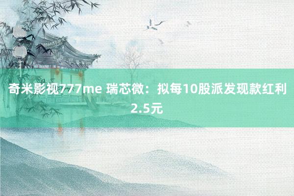 奇米影视777me 瑞芯微：拟每10股派发现款红利2.5元