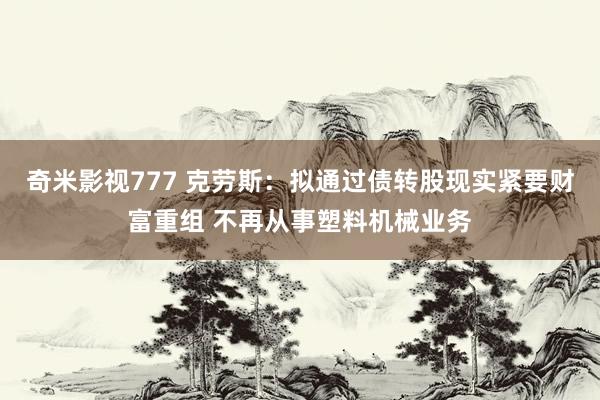 奇米影视777 克劳斯：拟通过债转股现实紧要财富重组 不再从事塑料机械业务