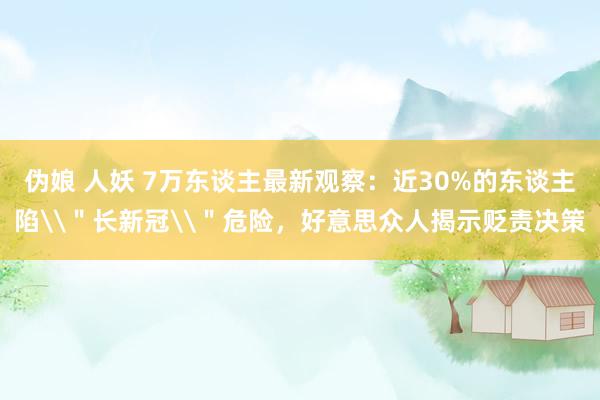 伪娘 人妖 7万东谈主最新观察：近30%的东谈主陷\＂长新冠\＂危险，好意思众人揭示贬责决策