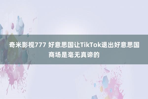 奇米影视777 好意思国让TikTok退出好意思国商场是毫无真谛的