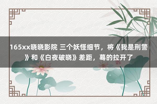 165xx晓晓影院 三个妖怪细节，将《我是刑警》和《白夜破晓》差距，蓦的拉开了