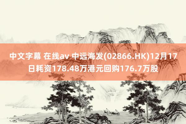 中文字幕 在线av 中远海发(02866.HK)12月17日耗资178.48万港元回购176.7万股