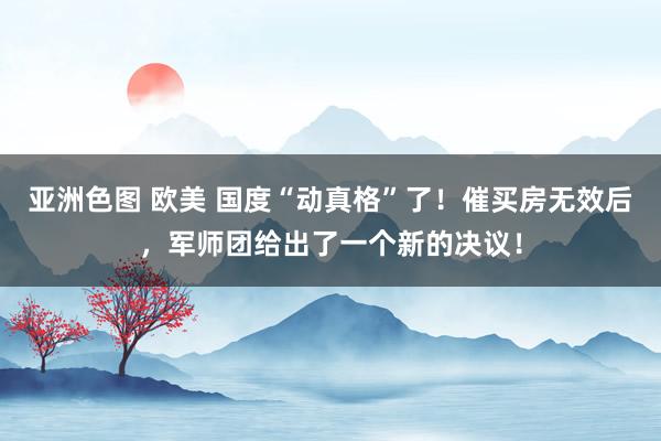 亚洲色图 欧美 国度“动真格”了！催买房无效后，军师团给出了一个新的决议！