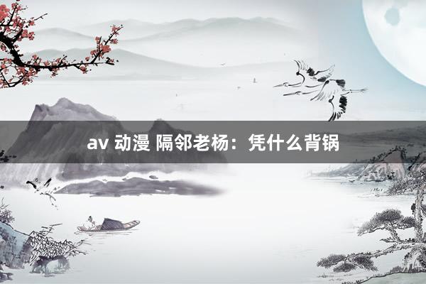 av 动漫 隔邻老杨：凭什么背锅