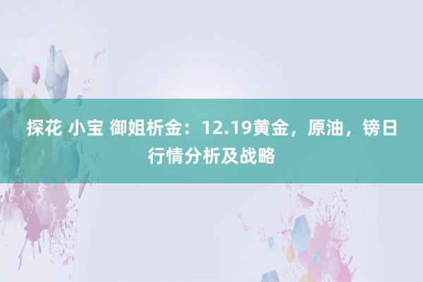 探花 小宝 御姐析金：12.19黄金，原油，镑日行情分析及战略