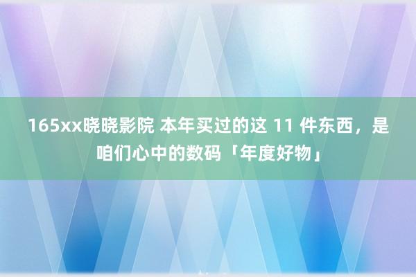 165xx晓晓影院 本年买过的这 11 件东西，是咱们心中的数码「年度好物」