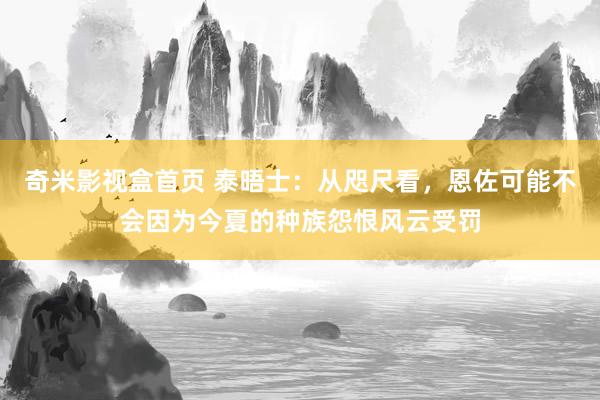 奇米影视盒首页 泰晤士：从咫尺看，恩佐可能不会因为今夏的种族怨恨风云受罚