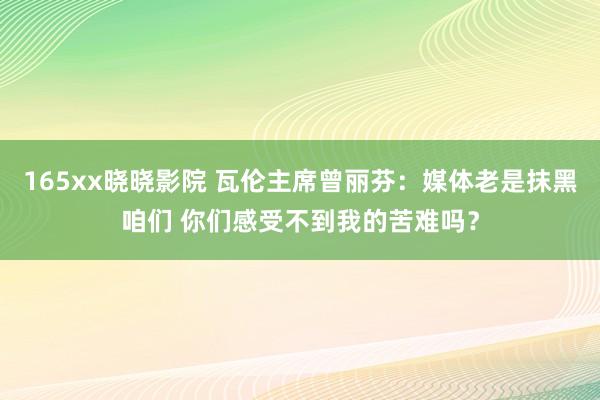 165xx晓晓影院 瓦伦主席曾丽芬：媒体老是抹黑咱们 你们感受不到我的苦难吗？