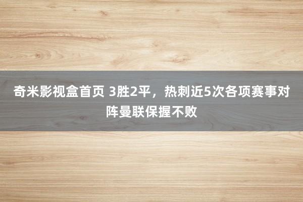 奇米影视盒首页 3胜2平，热刺近5次各项赛事对阵曼联保握不败