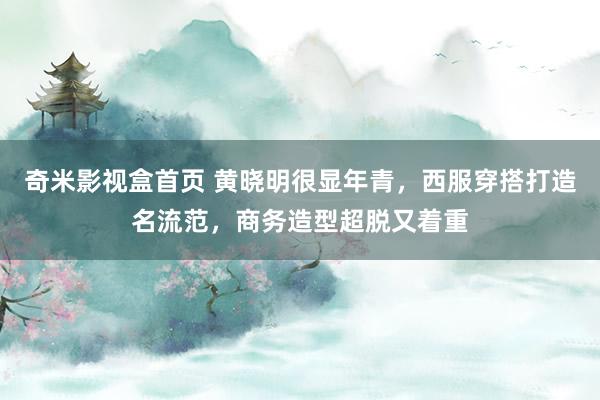 奇米影视盒首页 黄晓明很显年青，西服穿搭打造名流范，商务造型超脱又着重