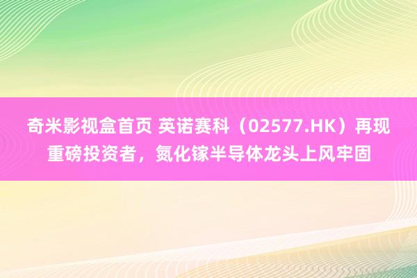 奇米影视盒首页 英诺赛科（02577.HK）再现重磅投资者，氮化镓半导体龙头上风牢固