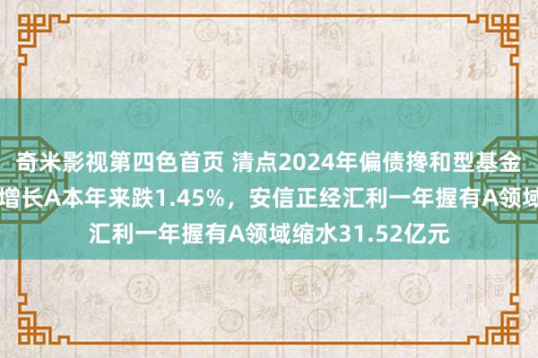 奇米影视第四色首页 清点2024年偏债搀和型基金功绩：平逍遥健增长A本年来跌1.45%，安信正经汇利一年握有A领域缩水31.52亿元