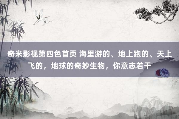 奇米影视第四色首页 海里游的、地上跑的、天上飞的，地球的奇妙生物，你意志若干