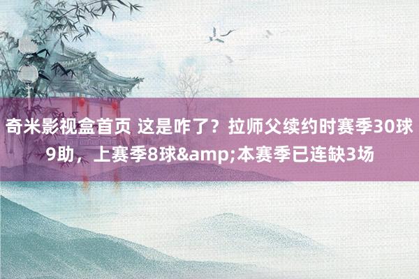 奇米影视盒首页 这是咋了？拉师父续约时赛季30球9助，上赛季8球&本赛季已连缺3场