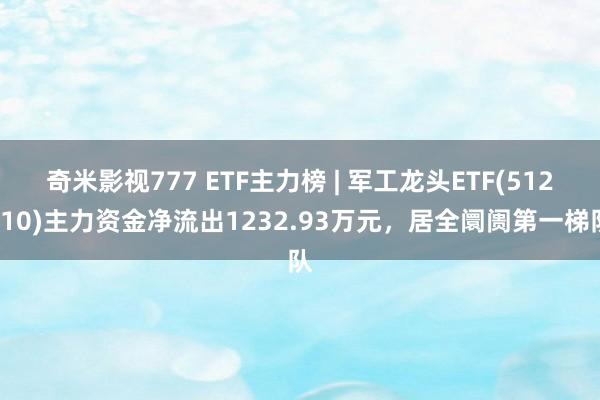 奇米影视777 ETF主力榜 | 军工龙头ETF(512710)主力资金净流出1232.93万元，居全阛阓第一梯队