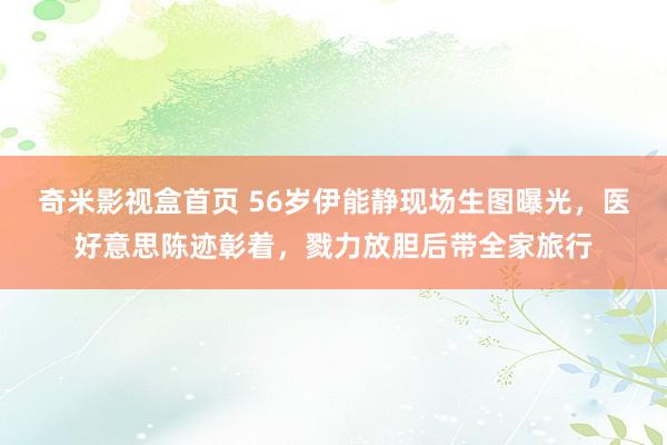 奇米影视盒首页 56岁伊能静现场生图曝光，医好意思陈迹彰着，戮力放胆后带全家旅行