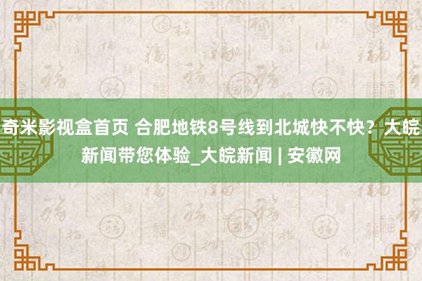 奇米影视盒首页 合肥地铁8号线到北城快不快？大皖新闻带您体验_大皖新闻 | 安徽网