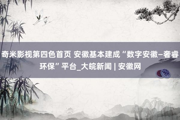 奇米影视第四色首页 安徽基本建成“数字安徽—奢睿环保”平台_大皖新闻 | 安徽网