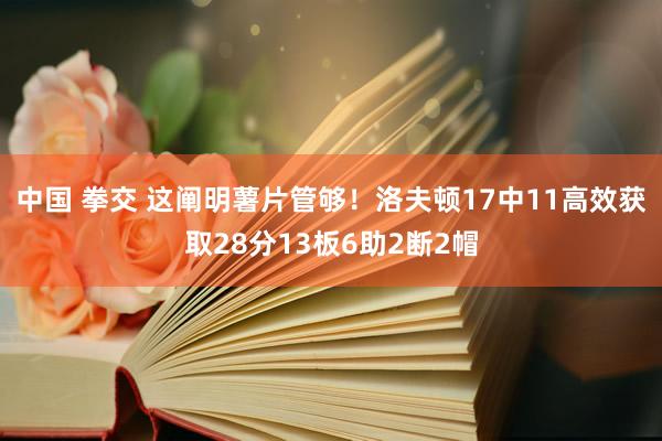 中国 拳交 这阐明薯片管够！洛夫顿17中11高效获取28分13板6助2断2帽