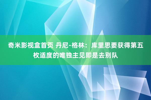 奇米影视盒首页 丹尼-格林：库里思要获得第五枚适度的唯独主见即是去别队