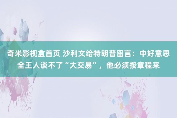 奇米影视盒首页 沙利文给特朗普留言：中好意思全王人谈不了“大交易”，他必须按章程来