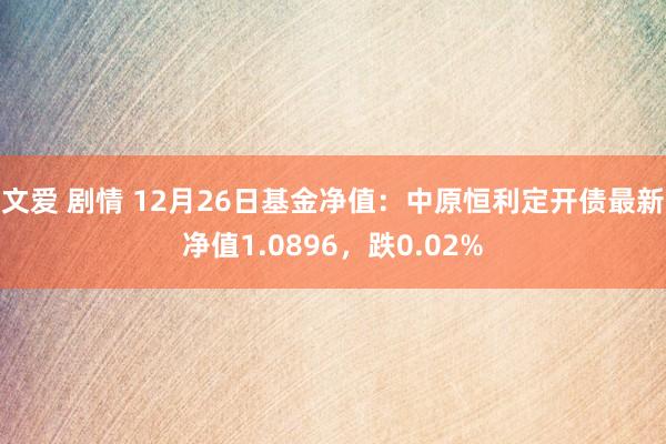 文爱 剧情 12月26日基金净值：中原恒利定开债最新净值1.0896，跌0.02%