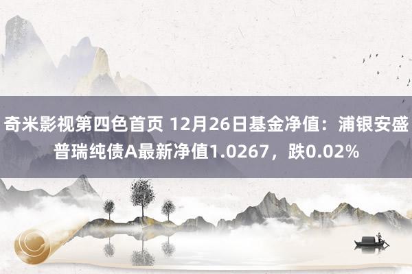 奇米影视第四色首页 12月26日基金净值：浦银安盛普瑞纯债A最新净值1.0267，跌0.02%