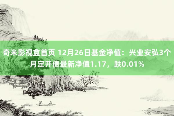 奇米影视盒首页 12月26日基金净值：兴业安弘3个月定开债最新净值1.17，跌0.01%