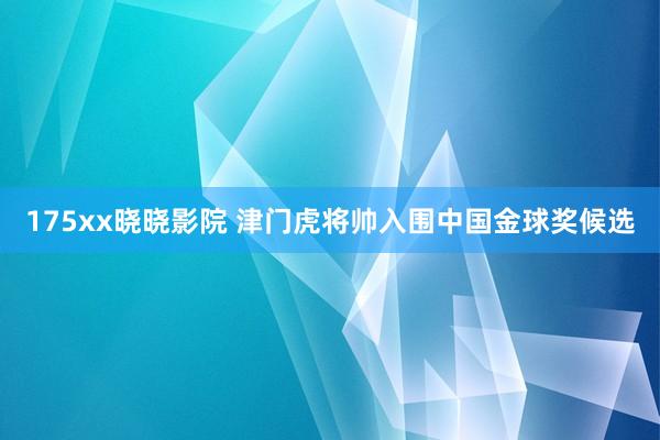 175xx晓晓影院 津门虎将帅入围中国金球奖候选