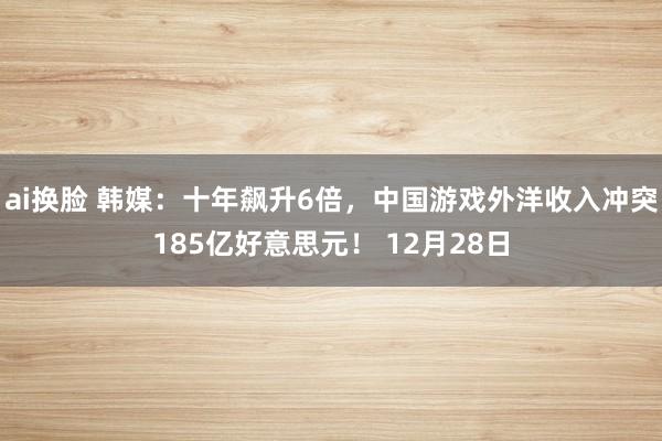 ai换脸 韩媒：十年飙升6倍，中国游戏外洋收入冲突185亿好意思元！ 12月28日