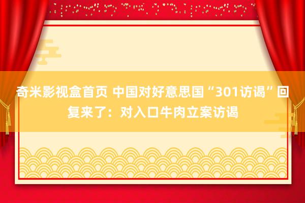 奇米影视盒首页 中国对好意思国“301访谒”回复来了：对入口牛肉立案访谒