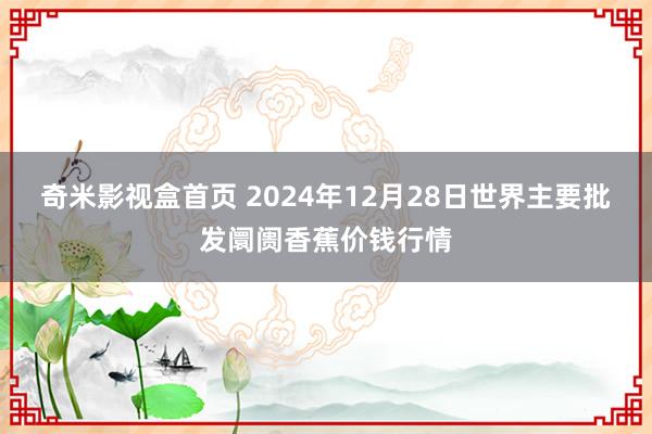 奇米影视盒首页 2024年12月28日世界主要批发阛阓香蕉价钱行情