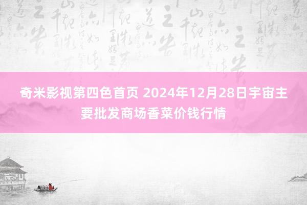 奇米影视第四色首页 2024年12月28日宇宙主要批发商场香菜价钱行情