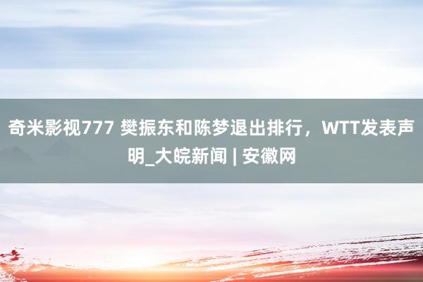 奇米影视777 樊振东和陈梦退出排行，WTT发表声明_大皖新闻 | 安徽网