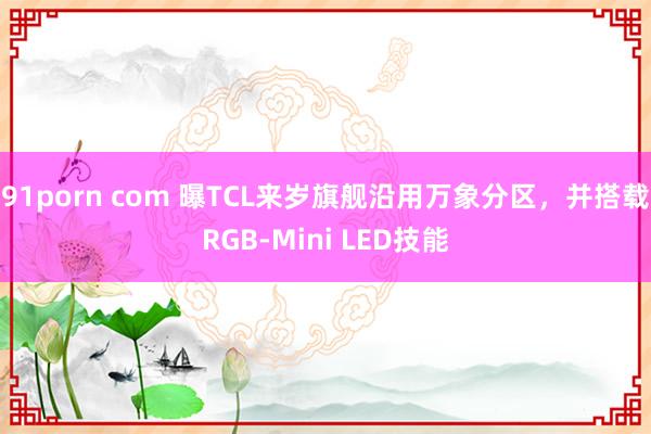 91porn com 曝TCL来岁旗舰沿用万象分区，并搭载RGB-Mini LED技能