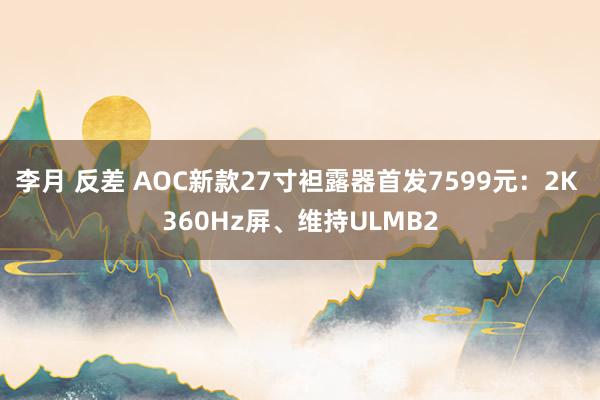 李月 反差 AOC新款27寸袒露器首发7599元：2K 360Hz屏、维持ULMB2