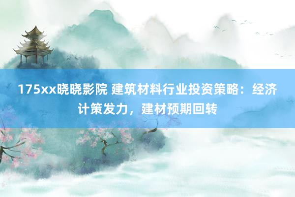 175xx晓晓影院 建筑材料行业投资策略：经济计策发力，建材预期回转