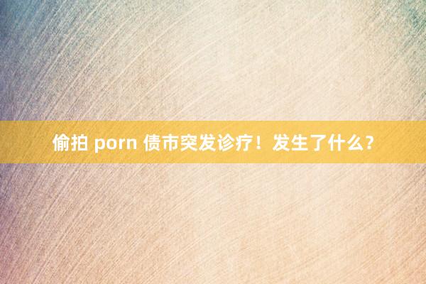 偷拍 porn 债市突发诊疗！发生了什么？