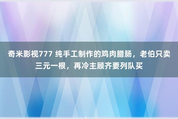 奇米影视777 纯手工制作的鸡肉腊肠，老伯只卖三元一根，再冷主顾齐要列队买