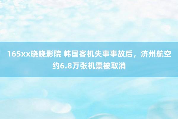 165xx晓晓影院 韩国客机失事事故后，济州航空约6.8万张机票被取消