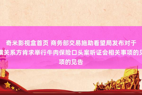 奇米影视盒首页 商务部交易施助看望局发布对于蛮横关系方肯求举行牛肉保险口头案听证会相关事项的见告