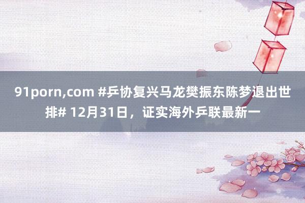 91porn，com #乒协复兴马龙樊振东陈梦退出世排# 12月31日，证实海外乒联最新一